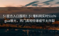 51官方入口围观！51爆料网实时51chigua曝光，热门真相惊爆细节太炸裂