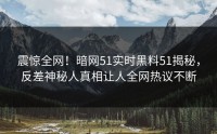 震惊全网！暗网51实时黑料51揭秘，反差神秘人真相让人全网热议不断
