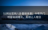 51网站官网八卦重磅来袭！今晚热门明星秘闻曝光，真相让人瞠目