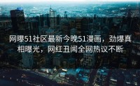 网曝51社区最新今晚51漫画，劲爆真相曝光，网红丑闻全网热议不断