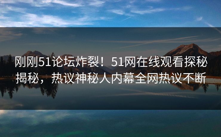 刚刚51论坛炸裂！51网在线观看探秘揭秘，热议神秘人内幕全网热议不断