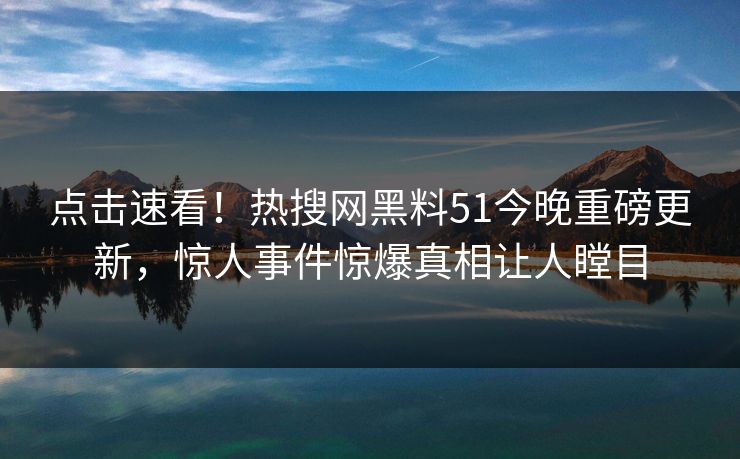点击速看！热搜网黑料51今晚重磅更新，惊人事件惊爆真相让人瞠目