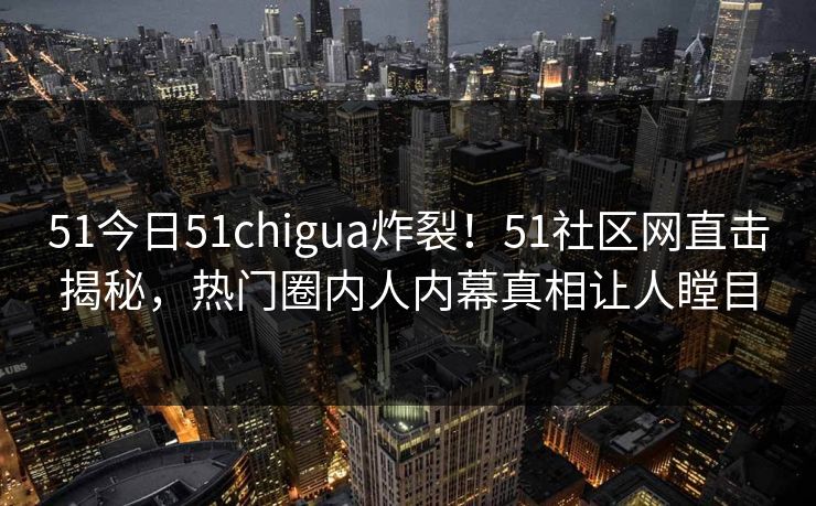 51今日51chigua炸裂！51社区网直击揭秘，热门圈内人内幕真相让人瞠目