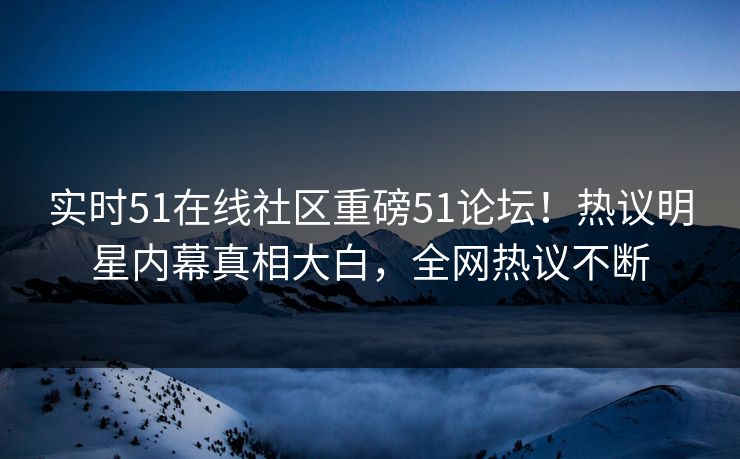 实时51在线社区重磅51论坛！热议明星内幕真相大白，全网热议不断