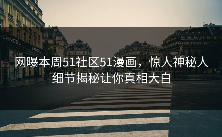 网曝本周51社区51漫画，惊人神秘人细节揭秘让你真相大白