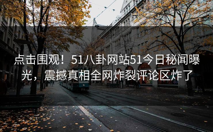 点击围观！51八卦网站51今日秘闻曝光，震撼真相全网炸裂评论区炸了