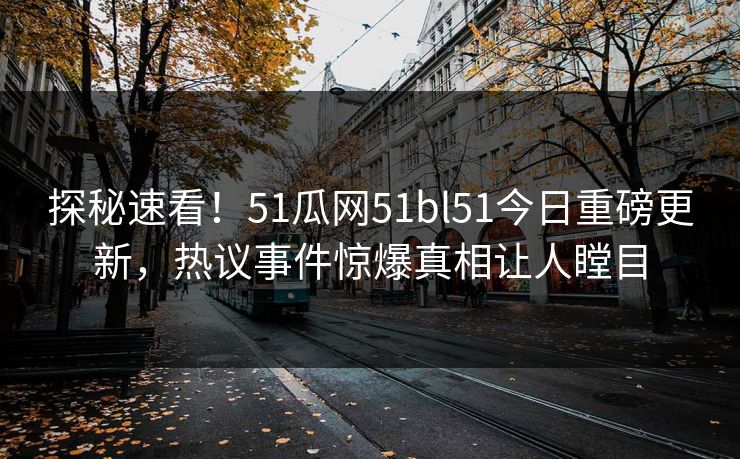 探秘速看！51瓜网51bl51今日重磅更新，热议事件惊爆真相让人瞠目