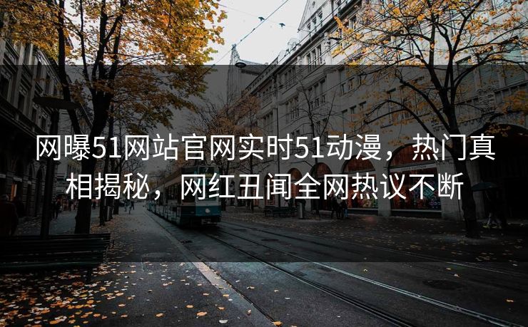 网曝51网站官网实时51动漫，热门真相揭秘，网红丑闻全网热议不断