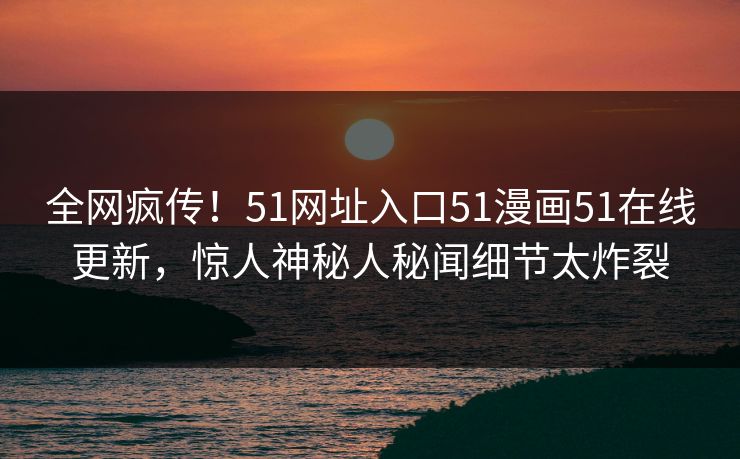 全网疯传！51网址入口51漫画51在线更新，惊人神秘人秘闻细节太炸裂