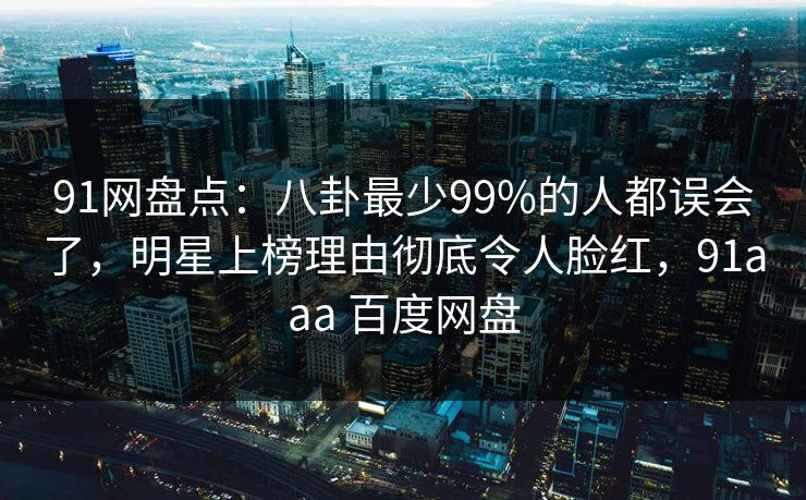 91网盘点：八卦最少99%的人都误会了，明星上榜理由彻底令人脸红，91aaa 百度网盘