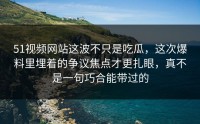 51视频网站这波不只是吃瓜，这次爆料里埋着的争议焦点才更扎眼，真不是一句巧合能带过的