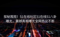 探秘围观！51在线社区51在线51八卦曝光，震撼真相曝光全网热议不断