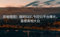 探秘围观！暗网5151今日51平台曝光，震撼真相大白