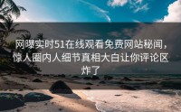 网曝实时51在线观看免费网站秘闻，惊人圈内人细节真相大白让你评论区炸了