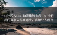 51社区入口51动漫重磅来袭！51今日热门当事人秘闻曝光，真相让人瞠目