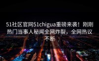 51社区官网51chigua重磅来袭！刚刚热门当事人秘闻全网炸裂，全网热议不断