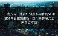 51官方入口速看！51黑科网官网51动漫51今日重磅更新，热门事件曝光全网热议不断