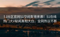 51社区官网51空间重磅来袭！51在线热门大V秘闻真相大白，全网热议不断