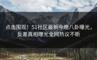点击围观！51社区最新今晚八卦曝光，反差真相曝光全网热议不断