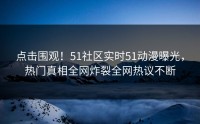 点击围观！51社区实时51动漫曝光，热门真相全网炸裂全网热议不断