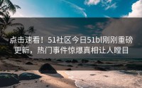点击速看！51社区今日51bl刚刚重磅更新，热门事件惊爆真相让人瞠目