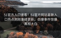 51官方入口速看！51官方网站最新入口热点刚刚重磅更新，劲爆事件惊爆真相大白