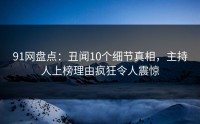 91网盘点：丑闻10个细节真相，主持人上榜理由疯狂令人震惊