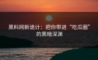 黑料网新诡计：把你带进“吃瓜圈”的黑暗深渊