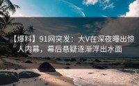 【爆料】91网突发：大V在深夜曝出惊人内幕，幕后悬疑逐渐浮出水面