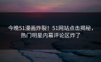 今晚51漫画炸裂！51网站点击揭秘，热门明星内幕评论区炸了
