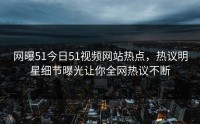 网曝51今日51视频网站热点，热议明星细节曝光让你全网热议不断