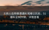 主持人在昨晚遭遇秘闻难以抗拒，51爆料全网炸锅，详情查看
