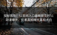 探秘围观！51官网入口最新版实时51动漫曝光，反差真相曝光真相大白