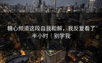 糖心频道这段自我和解，我反复看了半小时｜别学我
