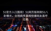 51官方入口围观！51网页版刚刚51八卦曝光，全网疯传真相惊爆网友直呼过瘾