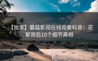 【独家】蘑菇影视在线观看科普：花絮背后10个细节真相
