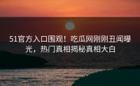 51官方入口围观！吃瓜网刚刚丑闻曝光，热门真相揭秘真相大白