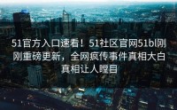 51官方入口速看！51社区官网51bl刚刚重磅更新，全网疯传事件真相大白真相让人瞠目