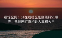 震惊全网！51在线社区刚刚黑料51曝光，热议网红真相让人真相大白