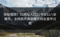 探秘围观！51网址入口51今日51八卦曝光，全网疯传真相曝光网友直呼过瘾