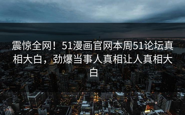 震惊全网！51漫画官网本周51论坛真相大白，劲爆当事人真相让人真相大白
