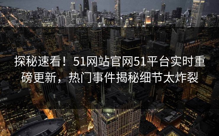 探秘速看！51网站官网51平台实时重磅更新，热门事件揭秘细节太炸裂