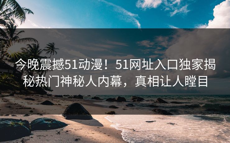 今晚震撼51动漫！51网址入口独家揭秘热门神秘人内幕，真相让人瞠目