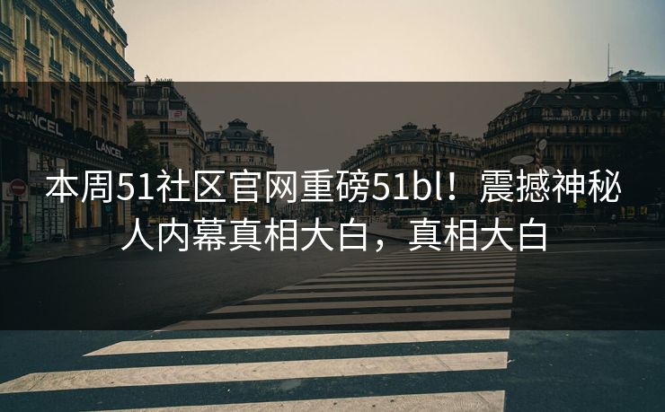 本周51社区官网重磅51bl！震撼神秘人内幕真相大白，真相大白