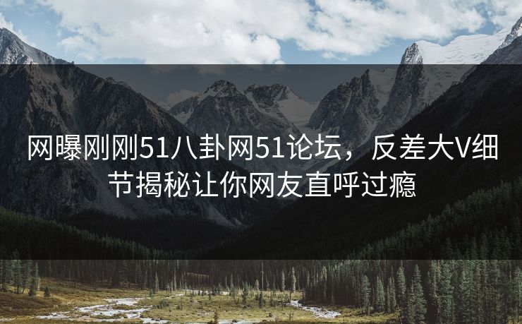 网曝刚刚51八卦网51论坛，反差大V细节揭秘让你网友直呼过瘾