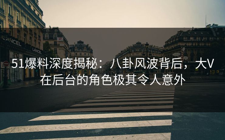 51爆料深度揭秘：八卦风波背后，大V在后台的角色极其令人意外