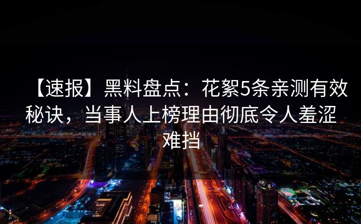 【速报】黑料盘点：花絮5条亲测有效秘诀，当事人上榜理由彻底令人羞涩难挡