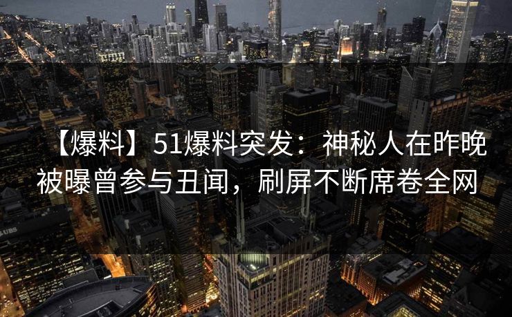 【爆料】51爆料突发：神秘人在昨晚被曝曾参与丑闻，刷屏不断席卷全网
