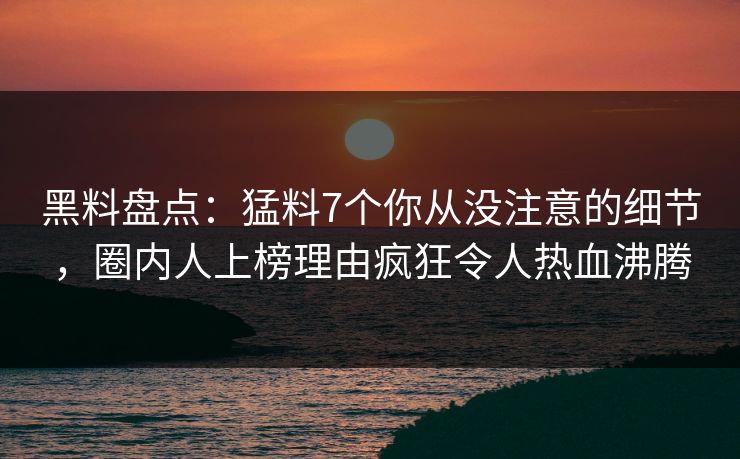 黑料盘点：猛料7个你从没注意的细节，圈内人上榜理由疯狂令人热血沸腾