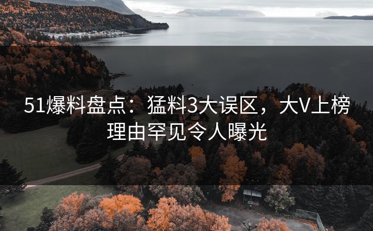 51爆料盘点：猛料3大误区，大V上榜理由罕见令人曝光